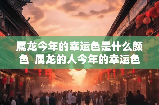 属龙今年的幸运色是什么颜色  属龙的人今年的幸运色是什么颜色