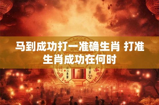 马到成功打一准确生肖 打准生肖成功在何时