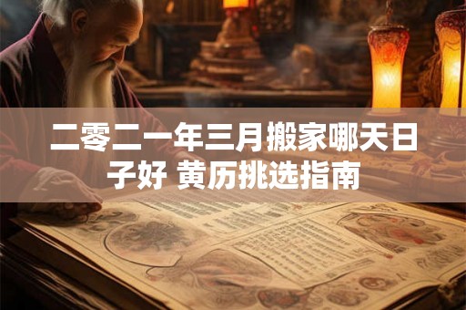 二零二一年三月搬家哪天日子好 黄历挑选指南