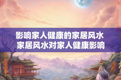 影响家人健康的家居风水 家居风水对家人健康影响