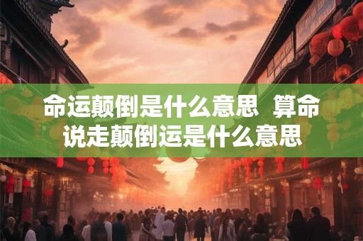 命运颠倒是什么意思  算命说走颠倒运是什么意思