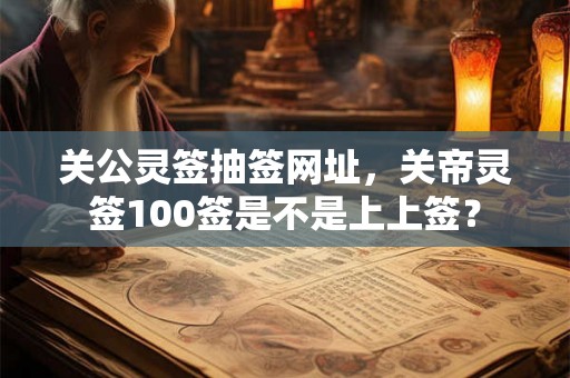 关公灵签抽签网址，关帝灵签100签是不是上上签？