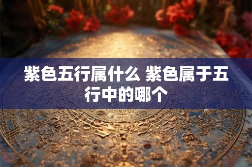 紫色五行属什么 紫色属于五行中的哪个