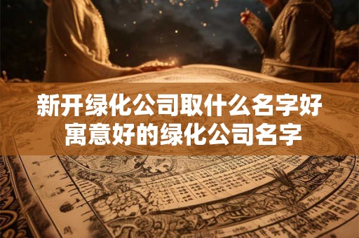 新开绿化公司取什么名字好 寓意好的绿化公司名字