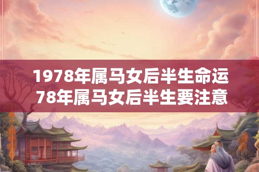 1978年属马女后半生命运 78年属马女后半生要注意什么
