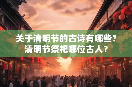 关于清明节的古诗有哪些？清明节祭祀哪位古人？
