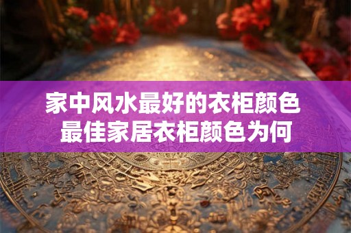 家中风水最好的衣柜颜色 最佳家居衣柜颜色为何