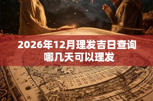 2026年12月理发吉日查询  哪几天可以理发