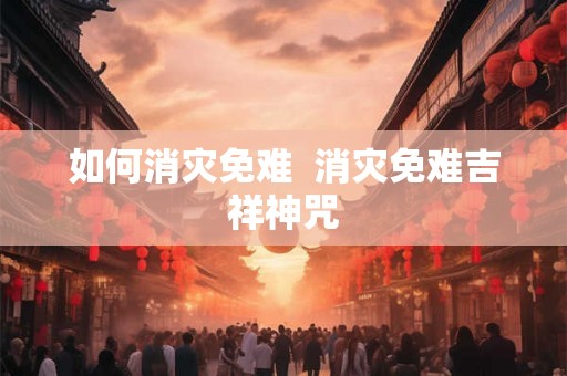 如何消灾免难  消灾免难吉祥神咒