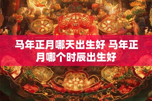 马年正月哪天出生好 马年正月哪个时辰出生好