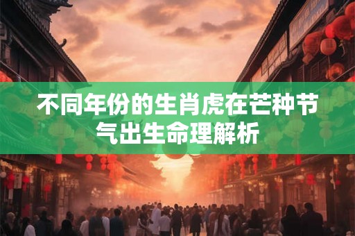 不同年份的生肖虎在芒种节气出生命理解析