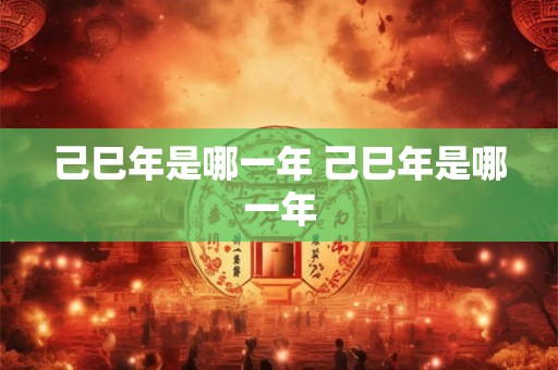 己巳年是哪一年 己巳年是哪一年