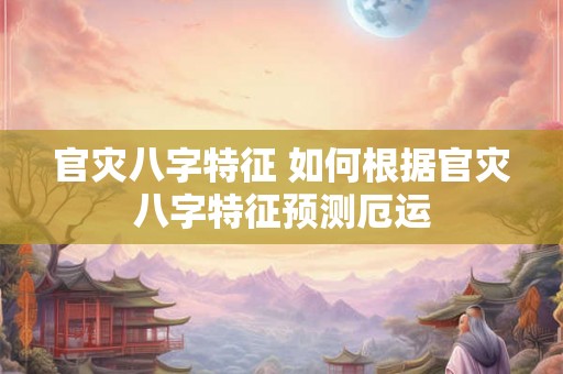 官灾八字特征 如何根据官灾八字特征预测厄运 官灾八字特征 如何根据官灾八字特征预测厄运