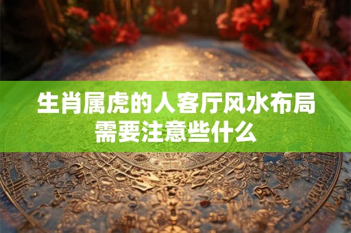 生肖属虎的人客厅风水布局需要注意些什么