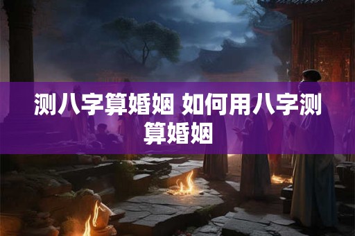 测八字算婚姻 如何用八字测算婚姻