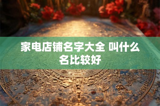 家电店铺名字大全 叫什么名比较好