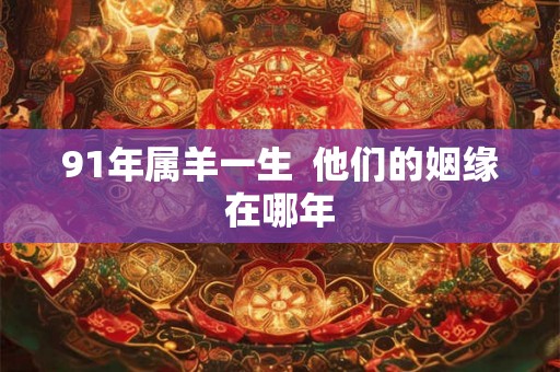 91年属羊一生  他们的姻缘在哪年