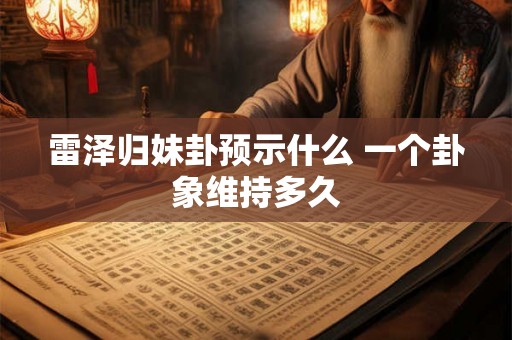 雷泽归妹卦预示什么 一个卦象维持多久