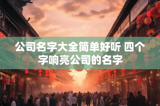 公司名字大全简单好听 四个字响亮公司的名字 公司名字大全简单好听 四个字响亮公司的名字