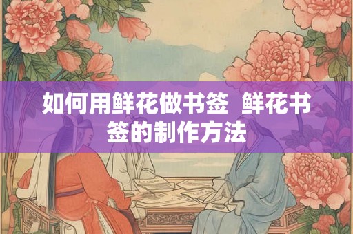 如何用鲜花做书签  鲜花书签的制作方法