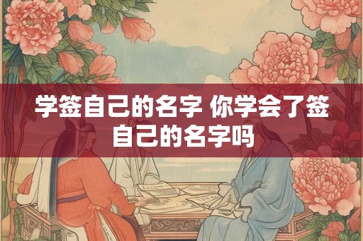学签自己的名字 你学会了签自己的名字吗 学签自己的名字 你学会了签自己的名字吗