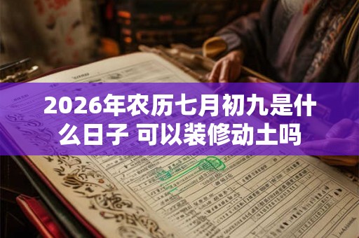 2026年农历七月初九是什么日子 可以装修动土吗 2026年农历七月初九是什么日子 可以装修动土吗