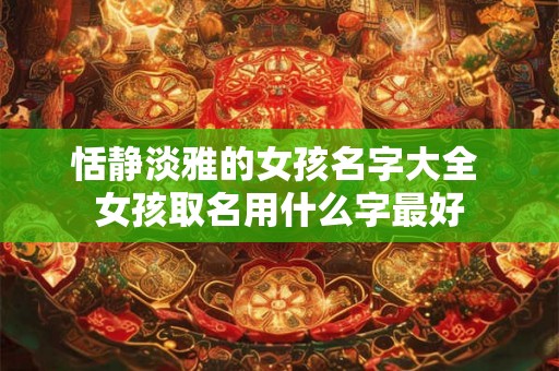 恬静淡雅的女孩名字大全 女孩取名用什么字最好 恬静淡雅的女孩名字大全 女孩取名用什么字最好