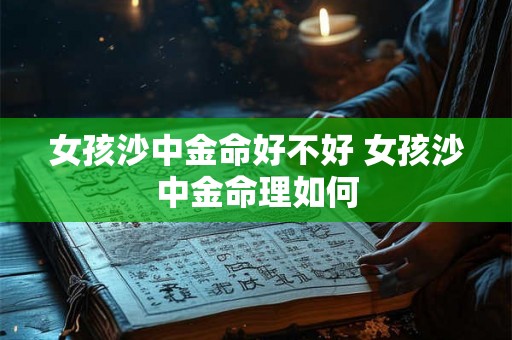 女孩沙中金命好不好 女孩沙中金命理如何 女孩沙中金命好不好 女孩沙中金命理如何