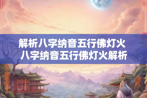 解析八字纳音五行佛灯火 八字纳音五行佛灯火解析