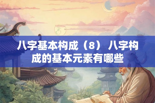 八字基本构成（8） 八字构成的基本元素有哪些