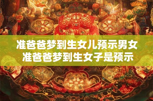 准爸爸梦到生女儿预示男女 准爸爸梦到生女子是预示男女吗