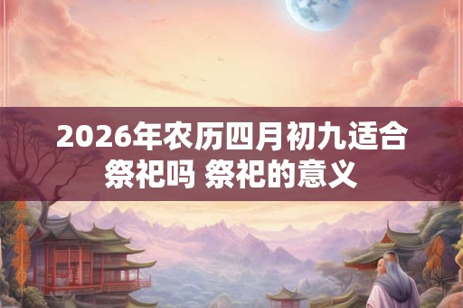 2026年农历四月初九适合祭祀吗 祭祀的意义