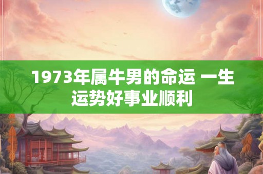 1973年属牛男的命运 一生运势好事业顺利 1973年属牛男的命运 一生运势好事业顺利