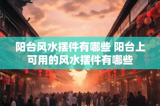 阳台风水摆件有哪些 阳台上可用的风水摆件有哪些