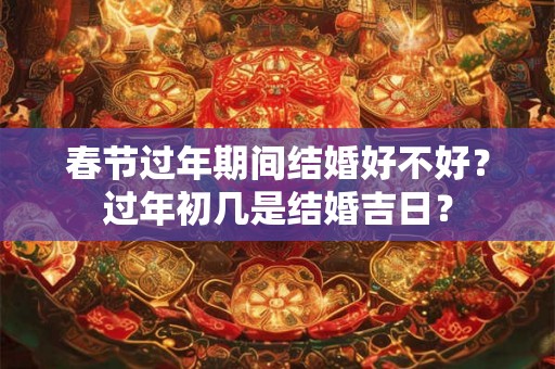 春节过年期间结婚好不好?过年初几是结婚吉日? 春节过年期间结婚好不好?过年初几是结婚吉日?