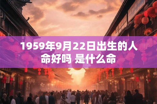 1959年9月22日出生的人命好吗 是什么命 1959年9月22日出生的人命好吗 是什么命