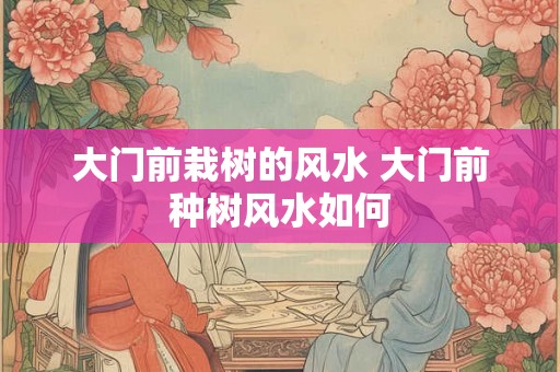 大门前栽树的风水 大门前种树风水如何