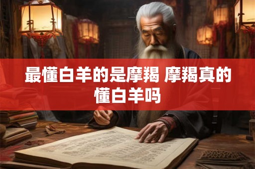 最懂白羊的是摩羯 摩羯真的懂白羊吗