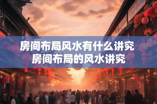 房间布局风水有什么讲究 房间布局的风水讲究