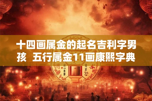 十四画属金的起名吉利字男孩  五行属金11画康熙字典吉祥字