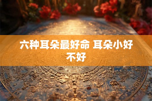 六种耳朵最好命 耳朵小好不好