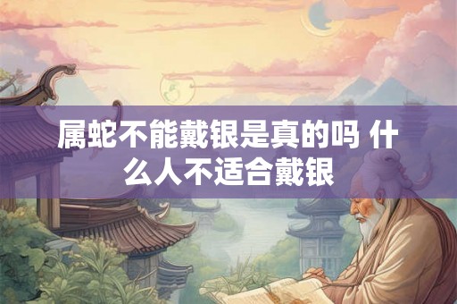 属蛇不能戴银是真的吗 什么人不适合戴银