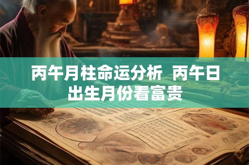 丙午月柱命运分析  丙午日出生月份看富贵