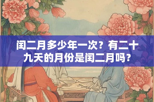 闰二月多少年一次?有二十九天的月份是闰二月吗? 闰二月多少年一次?有二十九天的月份是闰二月吗?