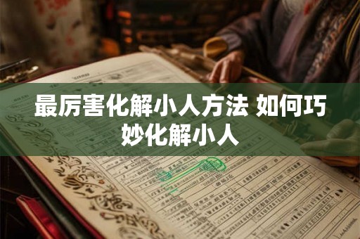 最厉害化解小人方法 如何巧妙化解小人