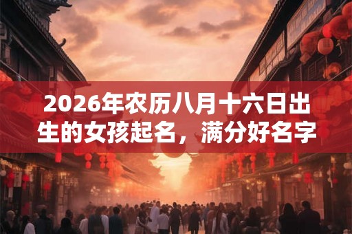 2026年农历八月十六日出生的女孩起名，满分好名字推荐