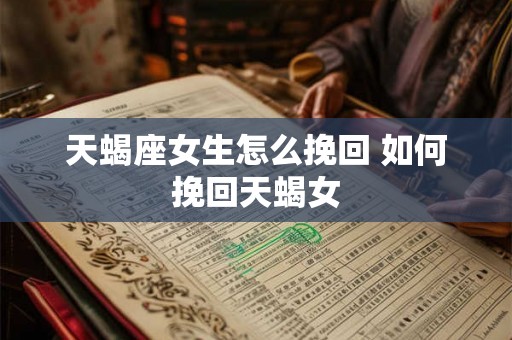 天蝎座女生怎么挽回 如何挽回天蝎女