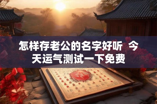 怎样存老公的名字好听  今天运气测试一下免费