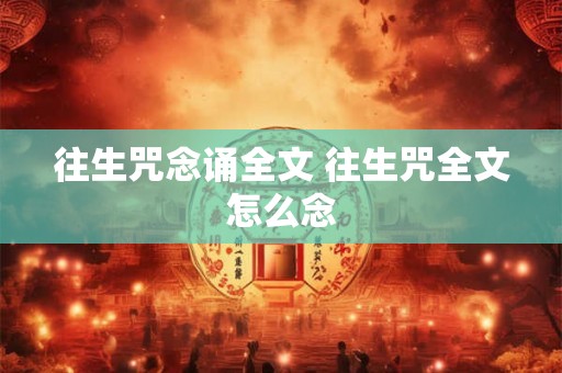 往生咒念诵全文 往生咒全文怎么念