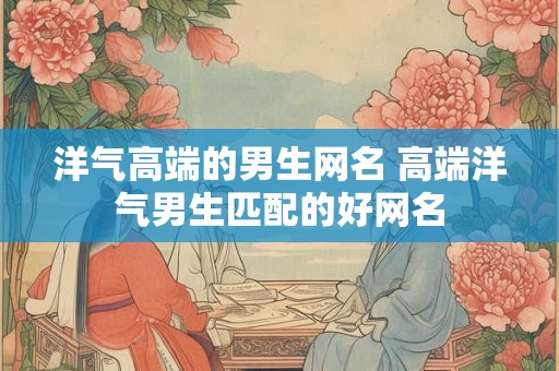 洋气高端的男生网名 高端洋气男生匹配的好网名
